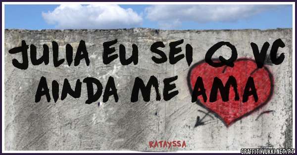julia eu sei q vc ainda me ama