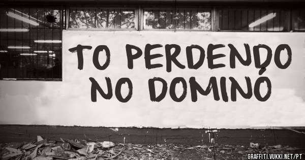 TO PERDENDO NO DOMINÓ
