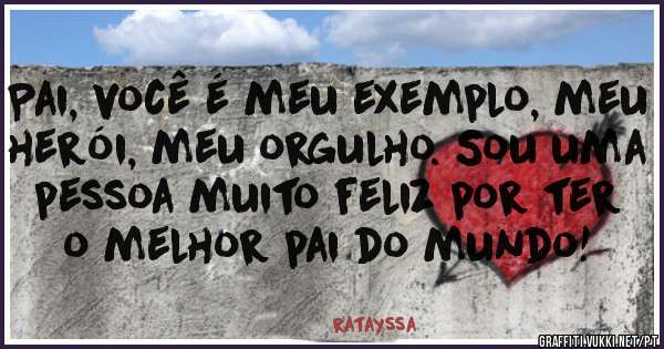 Pai, você é meu exemplo, meu herói, meu orgulho. Sou uma pessoa muito feliz por ter o melhor pai do mundo! 