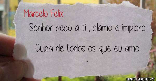 Senhor peço a ti , clamo e imploro . 
Cuida de todos os que eu amo .. 
