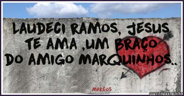 Laudeci ramos, jesus te ama ,um braço do amigo Marquinhos..