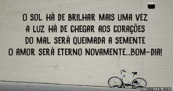 O sol há de brilhar mais uma vez 
A Luz há de chegar aos corações 
Do mal será queimada a semente
O amor será eterno novamente...Bom-dia! 