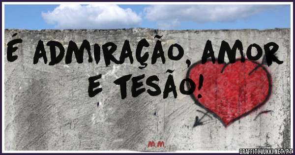 É admiração, amor e tesão!