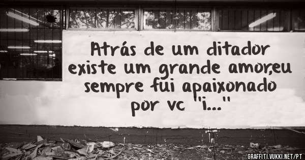 Atrás de um ditador existe um grande amor,eu sempre fui apaixonado por vc ''i...''