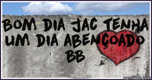 Bom dia jac tenha um dia abençoado BB