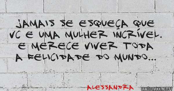 Jamais se esqueça que vc e uma mulher incrível.  E merece viver toda a felicidade do mundo...