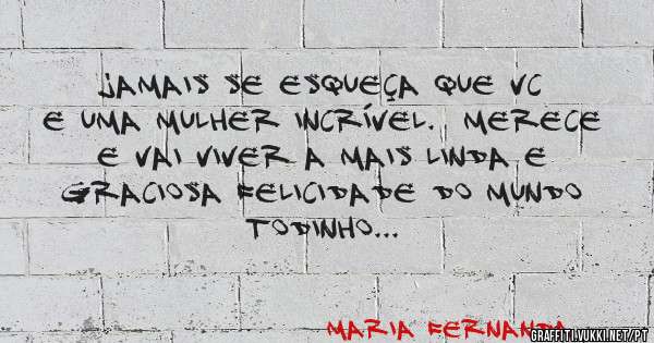 Jamais se esqueça que vc e uma mulher incrível.  Merece e vai viver a mais linda e graciosa felicidade do mundo todinho...