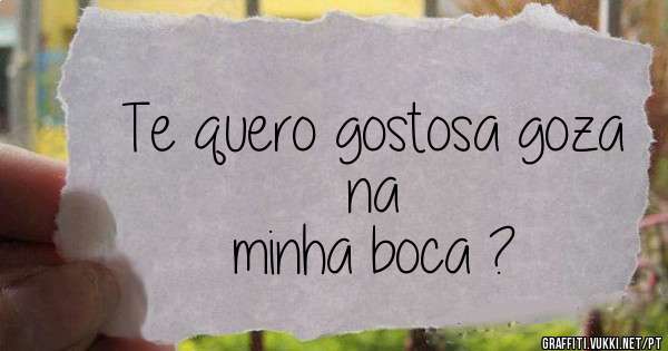 Te quero gostosa goza na 
          minha boca ? 