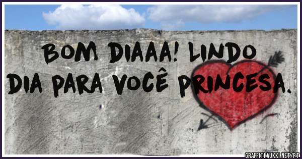 Bom diaaa! Lindo dia para você princesa.