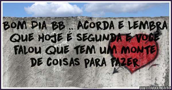 Bom Dia BB .. Acorda e Lembra que hoje é segunda e você falou que tem um Monte de coisas para fazer 