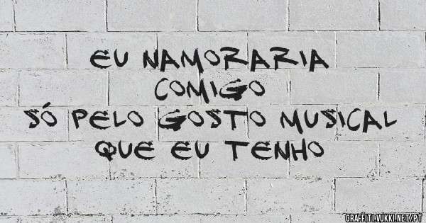 Eu namoraria 
comigo
só pelo gosto musical
que eu tenho