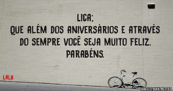 Lica; 
Que além dos aniversários e através do sempre você seja muito feliz. 
Parabéns.