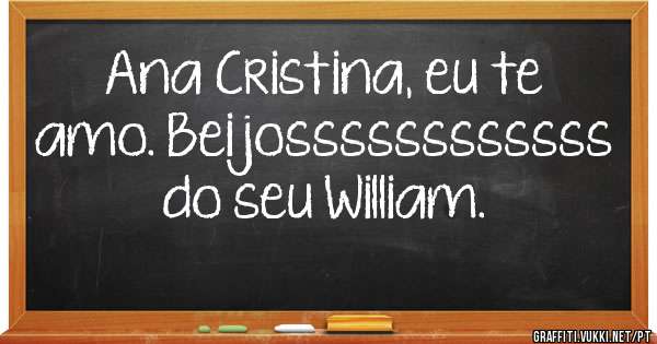 Ana Cristina, eu te amo. Beijossssssssssss do seu William. 