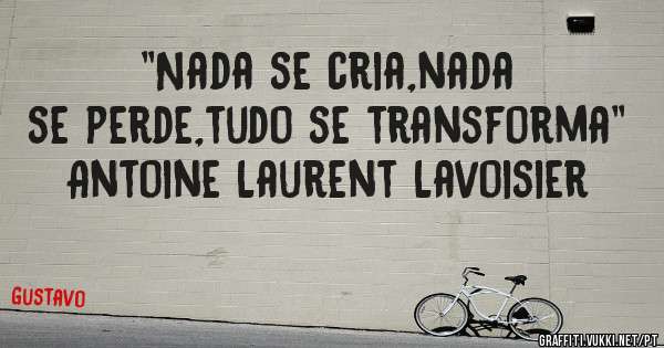 ''Nada se cria,nada se perde,tudo se transforma''
Antoine Laurent Lavoisier