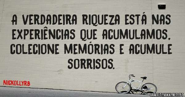 A verdadeira riqueza está nas experiências que acumulamos, colecione memórias e acumule sorrisos.