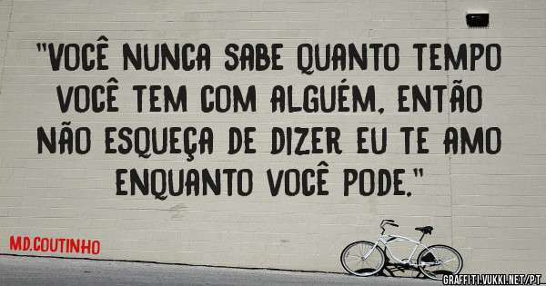 ''Você nunca sabe quanto tempo você tem com alguém, então não esqueça de dizer eu te amo enquanto você pode.''  