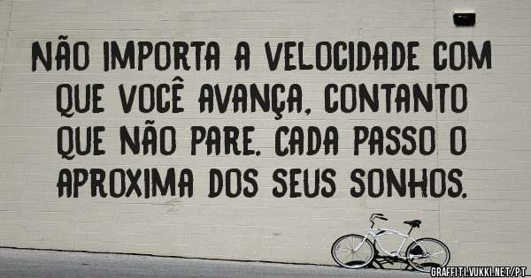 Não importa a velocidade com que você avança, contanto que não pare. Cada passo o aproxima dos seus sonhos.