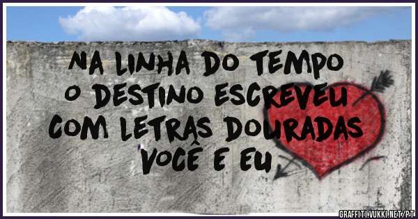 Na linha do tempo 
O destino escreveu 
Com letras douradas 
VOCÊ E EU 