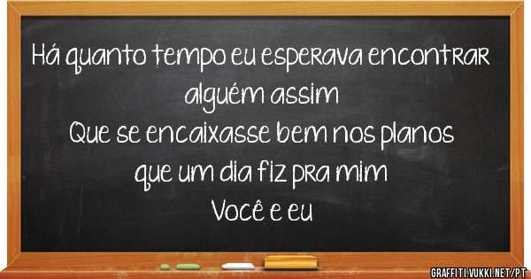 Há quanto tempo eu esperava encontrar alguém assim
Que se encaixasse bem nos planos que um dia fiz pra mim
Você e eu