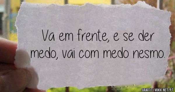 Va em frente, e se der medo, vai com medo nesmo.