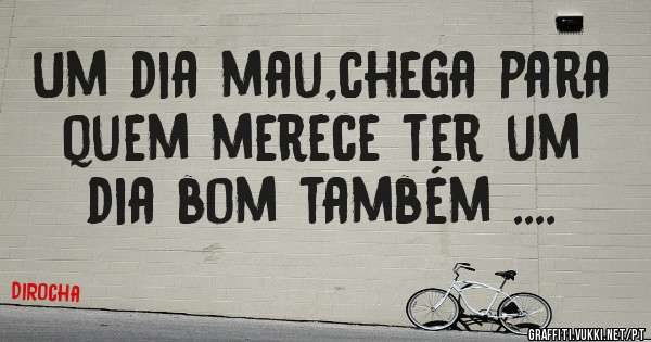 Um dia mau,chega para quem merece ter um dia bom também ....