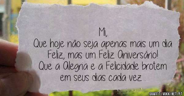 Mi, 
Que hoje não seja apenas mais um dia Feliz, mas um Feliz Aniversário! 
Que a Alegria e a Felicidade brotem em seus dias cada vez .