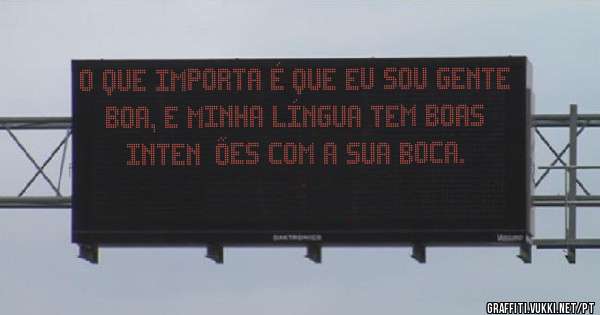 O que importa é que eu sou gente boa, e minha língua tem boas intenções com a sua boca.