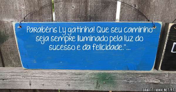 Parabéns Ly gatinha! Que seu caminho seja sempre iluminado pela luz do sucesso e da felicidade.''... 