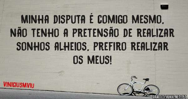 Minha disputa é comigo mesmo, não tenho a pretensão de realizar sonhos alheios, prefiro realizar os meus!