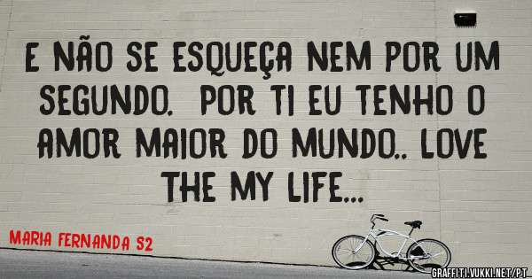 E não se esqueça nem por um segundo.  Por ti eu tenho o amor maior do mundo.. Love The my Life...