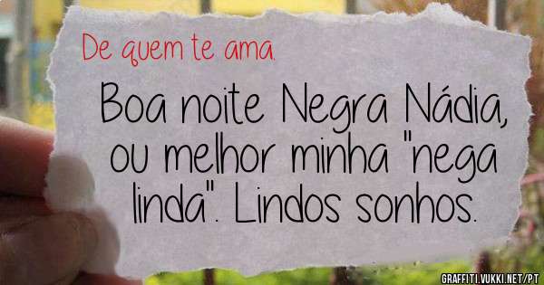 Boa noite Negra Nádia, ou melhor minha ''nega linda''. Lindos sonhos.