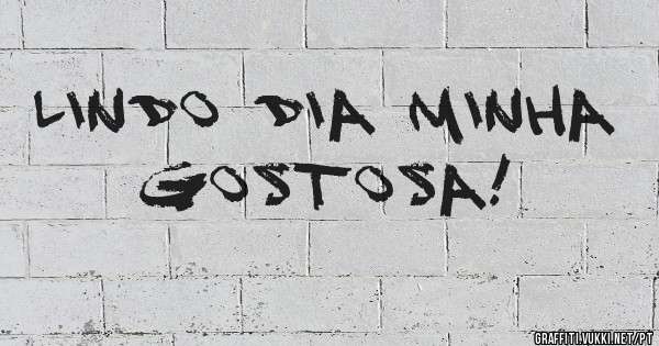 Lindo dia minha gostosa!