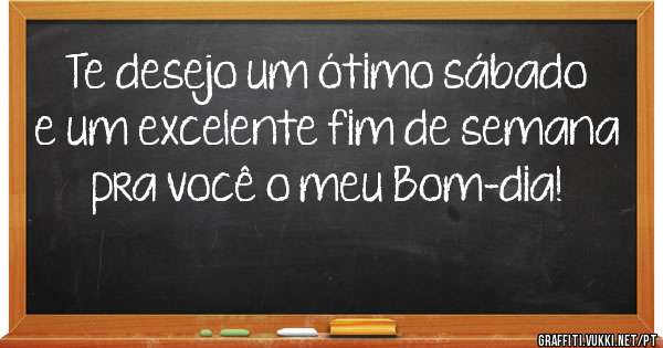 Te desejo um ótimo sábado e um excelente fim de semana pra você o meu Bom-dia! 