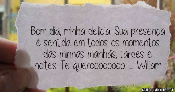 Bom dia, minha delícia. Sua presença é sentida em todos os momentos das minhas manhãs, tardes e noites. Te queroooooooo.......... William