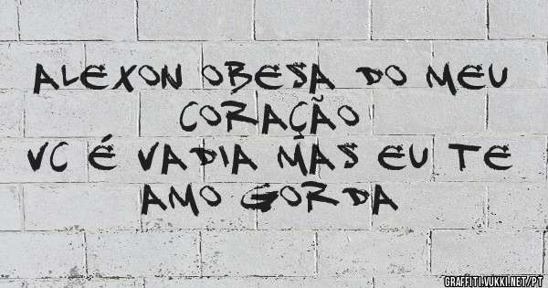 ALEXON OBESA DO MEU CORAÇÃO 
VC É VADIA MAS EU TE AMO GORDA
