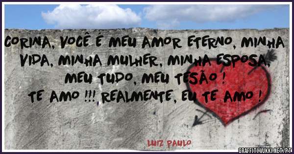 CORINA, VOCÊ É MEU AMOR ETERNO, MINHA VIDA, MINHA MULHER, MINHA ESPOSA, MEU TUDO, MEU TESÃO !
TE AMO !!! REALMENTE, EU TE AMO !