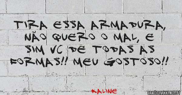 Tira essa armadura, não quero o mal, e sim vc de todas as formas!! Meu gostoso!!