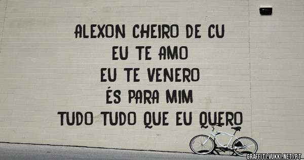 ALEXON CHEIRO DE CU
EU TE AMO
EU TE VENERO
ÉS PARA MIM
TUDO TUDO QUE EU QUERO 