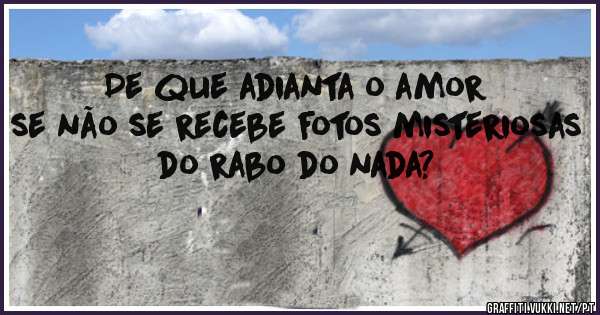 De que adianta o amor se não se recebe fotos misteriosas do rabo do nada?