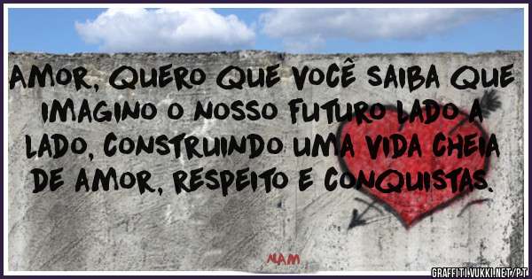 Amor, quero que você saiba que imagino o nosso futuro lado a lado, construindo uma vida cheia de amor, respeito e conquistas. 