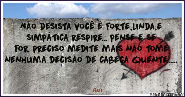 Não desista você é forte,linda,e simpática respire... pense e se for preciso medite mais não tome nenhuma decisão de cabeça quente......