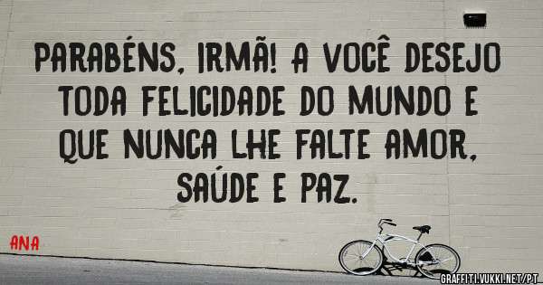 Parabéns, irmã! A você desejo toda felicidade do mundo e que nunca lhe falte amor, saúde e paz. 