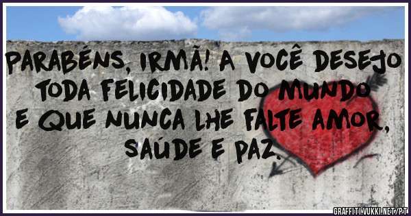 Parabéns, irmã! A você desejo toda felicidade do mundo e que nunca lhe falte amor, saúde e paz. 