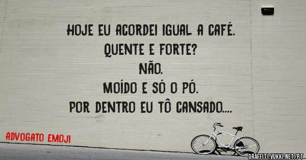 Hoje eu acordei igual a café. 
Quente e forte? 
Não.
Moído e só o pó.
Por dentro eu tô cansado.
E por fora eu to por dentro.