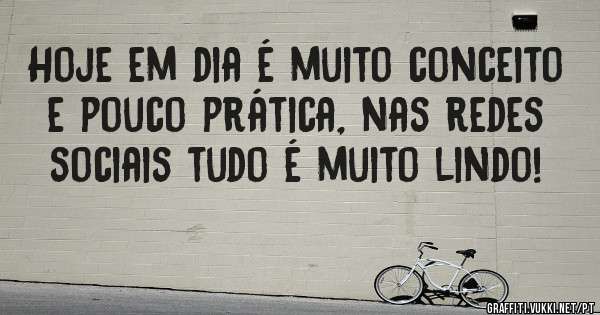 Hoje em dia é muito conceito e pouco prática, nas redes sociais tudo é muito lindo!