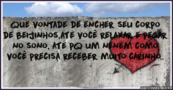 que vontade de encher seu corpo de beijinhos,até você relaxar e pegar no sono, até pq um neném como você precisa receber muito carinho..