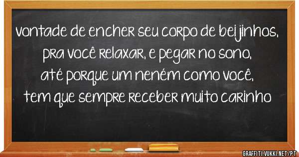 vontade de encher seu corpo de beijinhos, pra você relaxar, e pegar no sono, até porque um neném como você, tem que sempre receber muito carinho