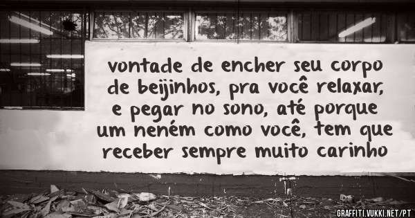 vontade de encher seu corpo de beijinhos, pra você relaxar, e pegar no sono, até porque um neném como você, tem que receber sempre muito carinho