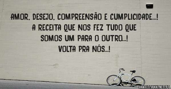 AMOR, DESEJO, COMPREENSÃO E CUMPLICIDADE...!
A RECEITA QUE NOS FEZ TUDO QUE SOMOS UM PARA O OUTRO...!
VOLTA PRA NÓS...!