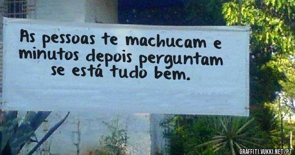 As pessoas te machucam e minutos depois perguntam se está tudo bem. 